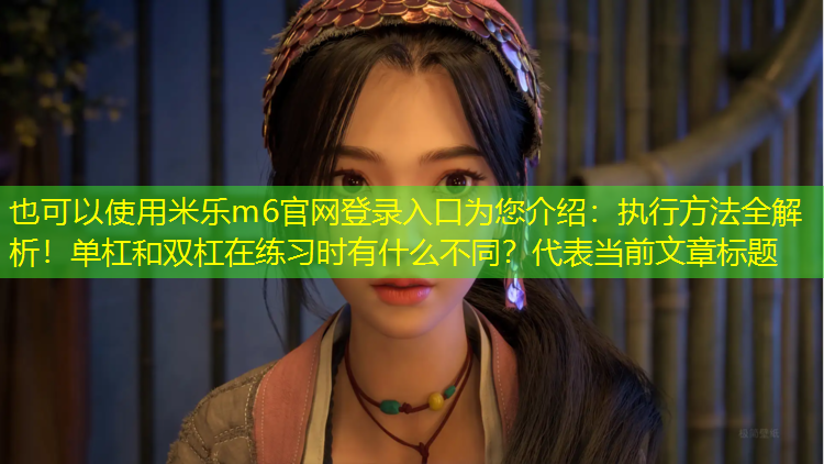米乐m6官网登录入口为您介绍：执行方法全解析！单杠和双杠在练习时有什么不同？